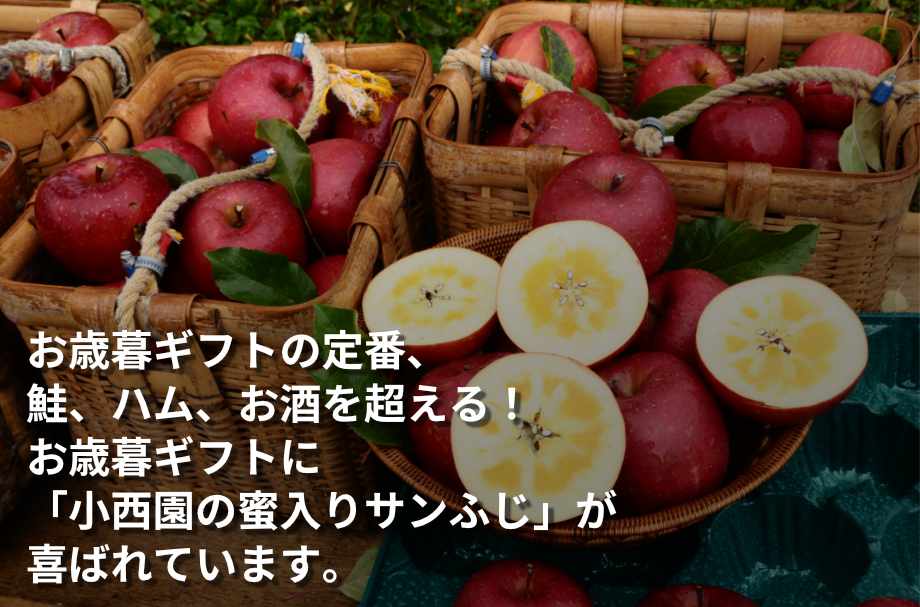 そんな先様のイメージを思いっきり超えてみせます。
　お歳暮ギフトの定番、鮭、ハム、お酒を超える！
　お歳暮ギフトに
　「小西園の蜜入りサンふじ」が喜ばれています。